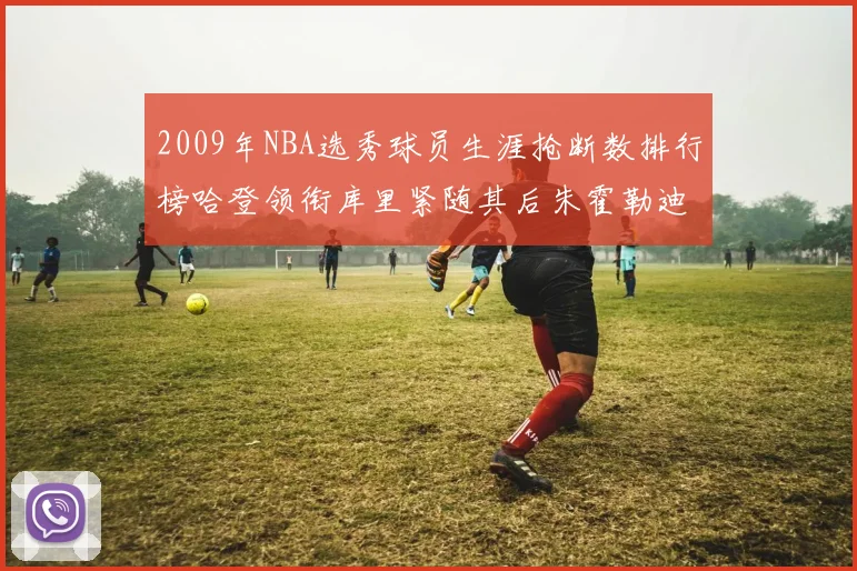 2009年NBA选秀球员生涯抢断数排行榜哈登领衔库里紧随其后朱霍勒迪位居第三
