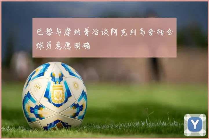 巴黎与摩纳哥洽谈阿克利乌舍转会球员意愿明确