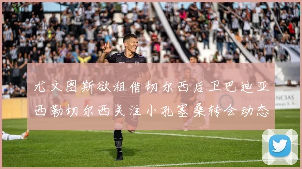 尤文图斯欲租借切尔西后卫巴迪亚西勒切尔西关注小孔塞桑转会动态