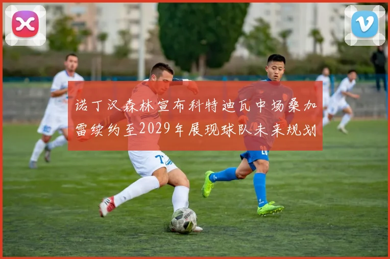 诺丁汉森林宣布科特迪瓦中场桑加雷续约至2029年展现球队未来规划