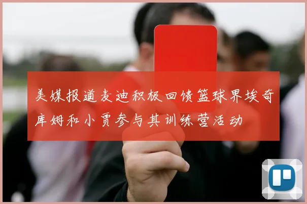 美媒报道麦迪积极回馈篮球界埃奇库姆和小贾参与其训练营活动