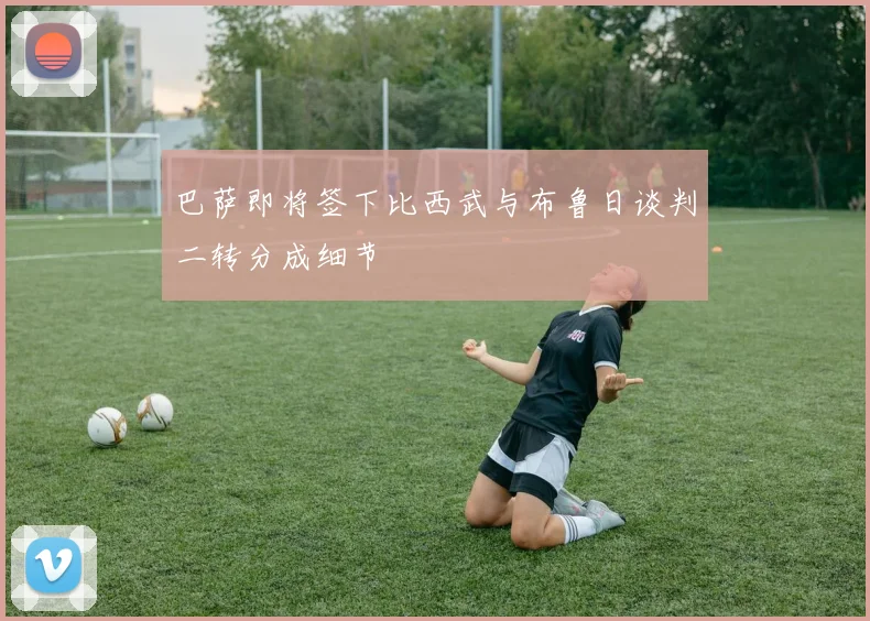 巴萨即将签下比西武与布鲁日谈判二转分成细节