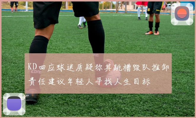 KD回应球迷质疑称其跳槽毁队推卸责任建议年轻人寻找人生目标