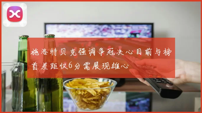 施洛特贝克强调争冠决心目前与榜首差距仅6分需展现雄心