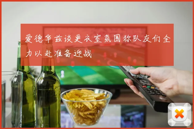 爱德华兹谈更衣室氛围称队友们全力以赴准备迎战