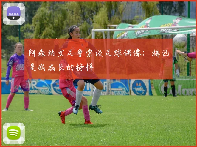阿森纳女足鲁索谈足球偶像：梅西是我成长的榜样
