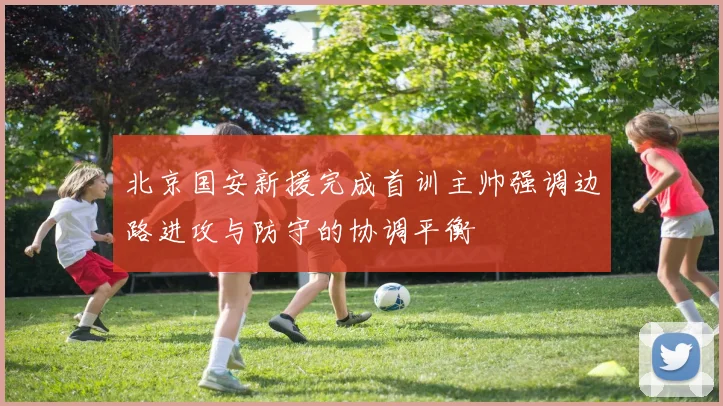北京国安新援完成首训主帅强调边路进攻与防守的协调平衡