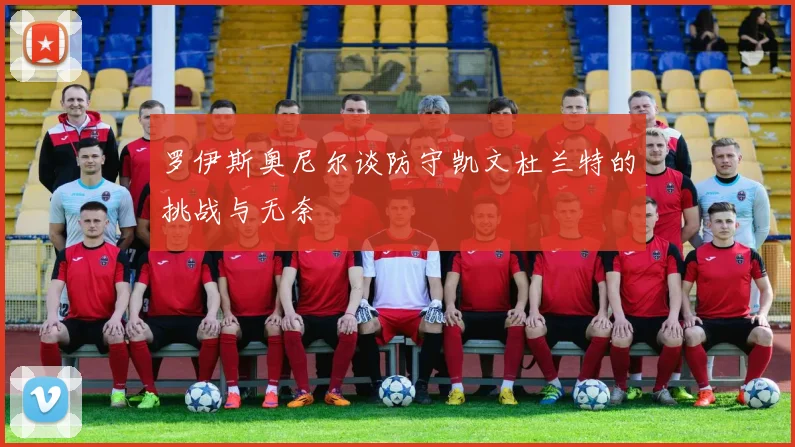 罗伊斯奥尼尔谈防守凯文杜兰特的挑战与无奈