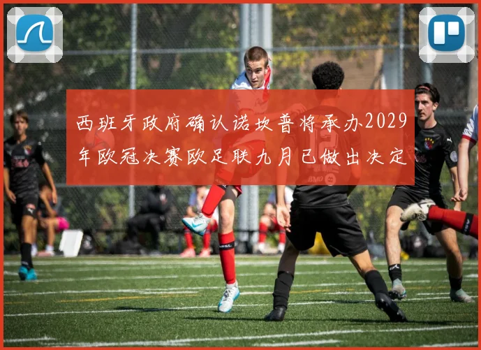 西班牙政府确认诺坎普将承办2029年欧冠决赛欧足联九月已做出决定