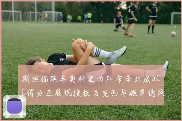 斯坦福跑车奥科里力压布泽尔成ACC得分王展现模板马克西与施罗德风采