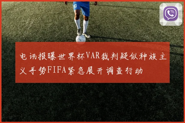 电讯报曝世界杯VAR裁判疑似种族主义手势FIFA紧急展开调查行动