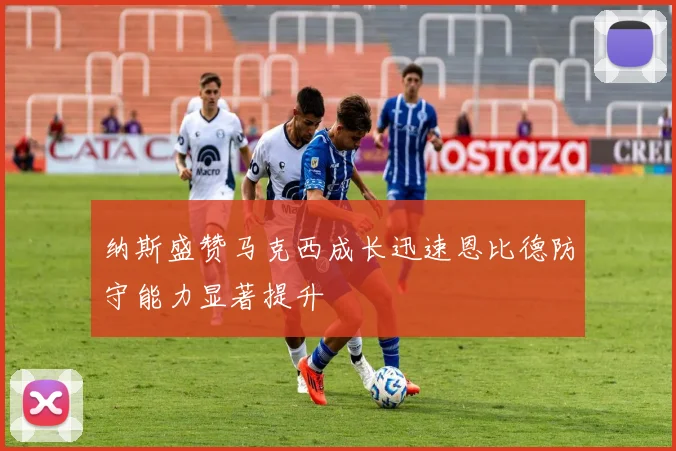 纳斯盛赞马克西成长迅速恩比德防守能力显著提升