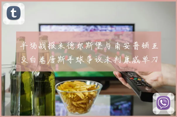 半场战报米德尔斯堡与南安普顿互交白卷唐斯手球争议未判康威单刀击中立柱