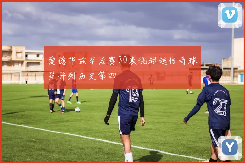 爱德华兹季后赛30表现超越传奇球星并列历史第四