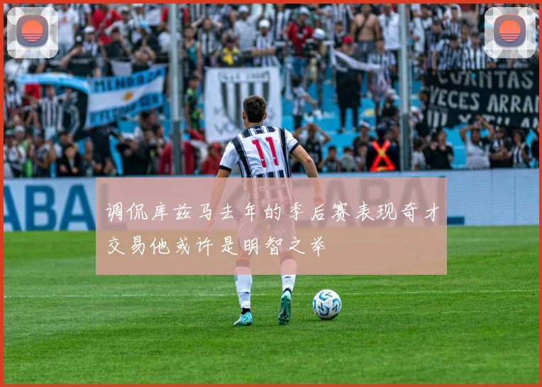 调侃库兹马去年的季后赛表现奇才交易他或许是明智之举