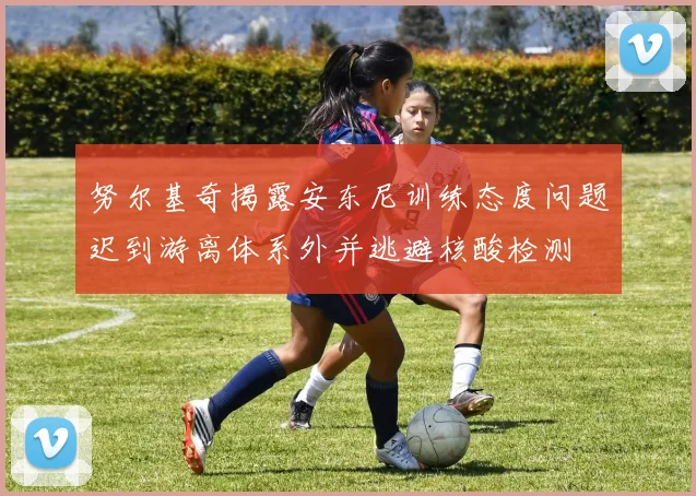 努尔基奇揭露安东尼训练态度问题迟到游离体系外并逃避核酸检测