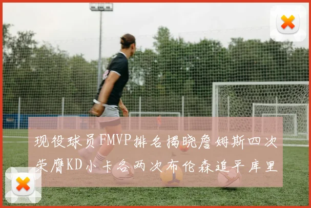 现役球员FMVP排名揭晓詹姆斯四次荣膺KD小卡各两次布伦森追平库里与约基奇