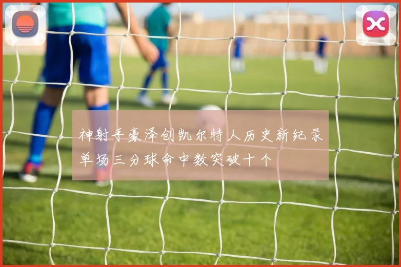 神射手豪泽创凯尔特人历史新纪录单场三分球命中数突破十个