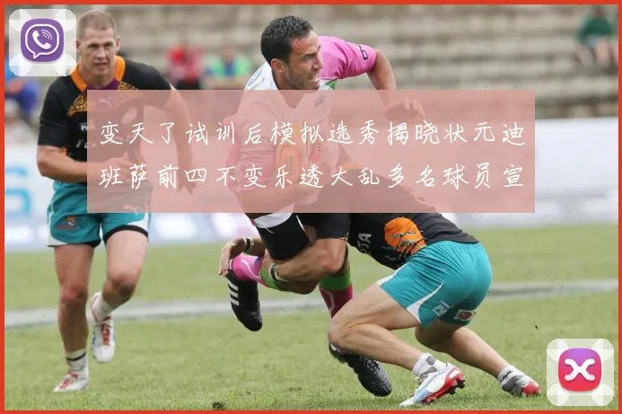 变天了试训后模拟选秀揭晓状元迪班萨前四不变乐透大乱多名球员宣布退选