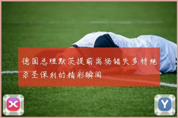 德国总理默茨提前离场错失多特绝杀圣保利的精彩瞬间
