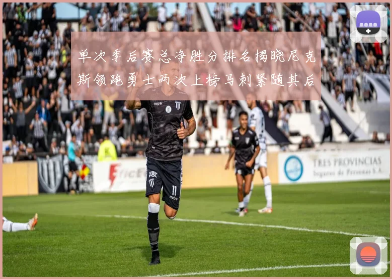 单次季后赛总净胜分排名揭晓尼克斯领跑勇士两次上榜马刺紧随其后
