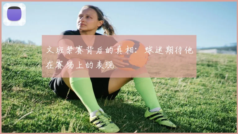 文班禁赛背后的真相：球迷期待他在赛场上的表现
