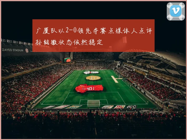 广厦队以2-0领先夺赛点媒体人点评孙铭徽状态依然稳定