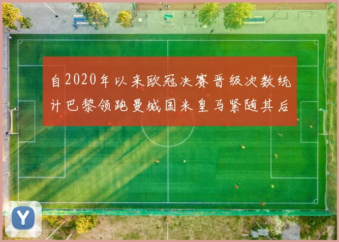 自2020年以来欧冠决赛晋级次数统计巴黎领跑曼城国米皇马紧随其后