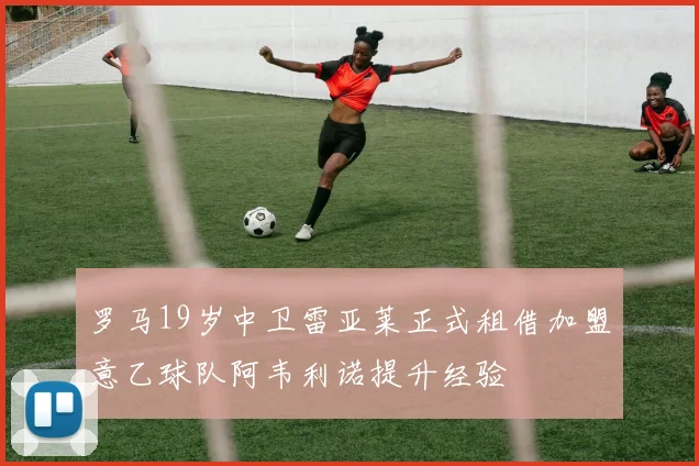 罗马19岁中卫雷亚莱正式租借加盟意乙球队阿韦利诺提升经验