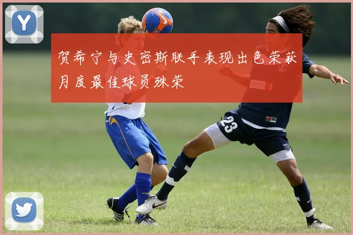 贺希宁与史密斯联手表现出色荣获月度最佳球员殊荣