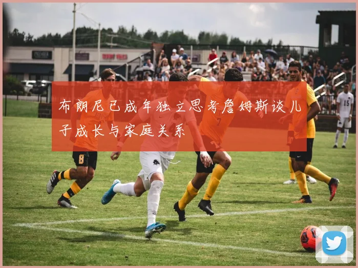 布朗尼已成年独立思考詹姆斯谈儿子成长与家庭关系
