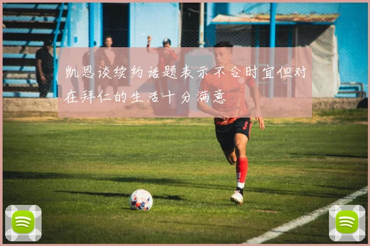 凯恩谈续约话题表示不合时宜但对在拜仁的生活十分满意