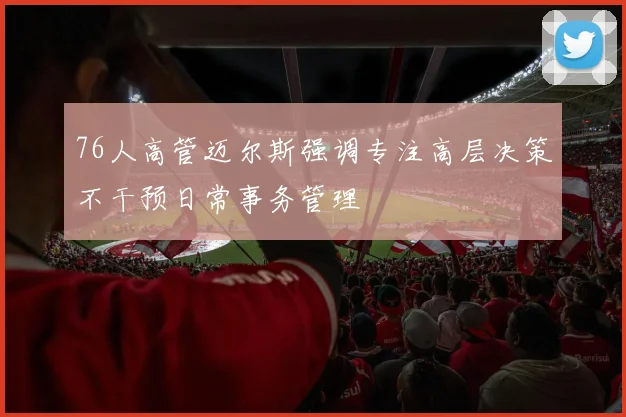 76人高管迈尔斯强调专注高层决策不干预日常事务管理