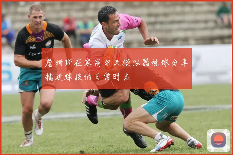 詹姆斯在家高尔夫模拟器练球分享精进球技的日常时光