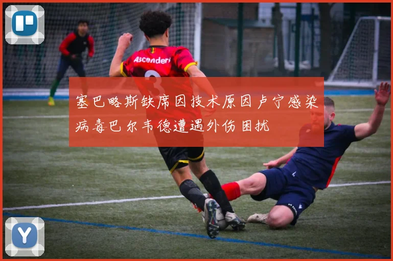 塞巴略斯缺席因技术原因卢宁感染病毒巴尔韦德遭遇外伤困扰