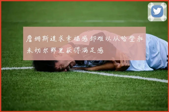 詹姆斯追求幸福感却难以从哈登和米切尔那里获得满足感