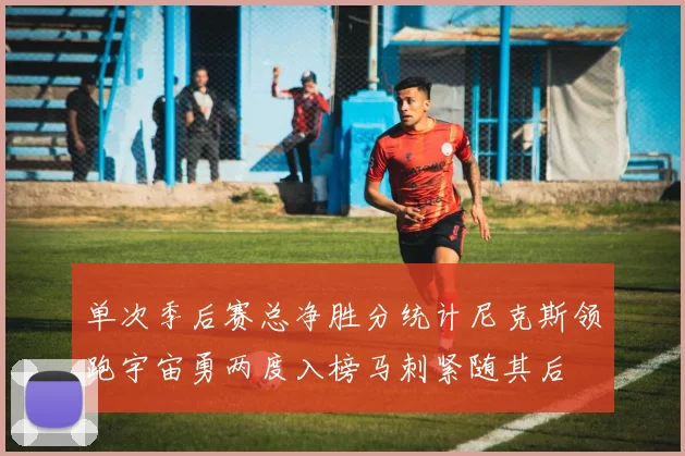 单次季后赛总净胜分统计尼克斯领跑宇宙勇两度入榜马刺紧随其后
