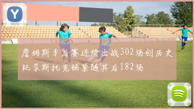 詹姆斯季后赛连续出战302场创历史纪录斯托克顿紧随其后182场