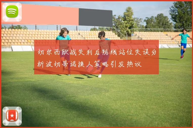 切尔西欧战失利后防线站位失误分析波切蒂诺换人策略引发热议