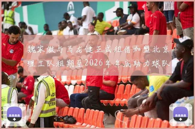 魏家傲与马龙健正式租借加盟北京理工队租期至2026年年底助力球队发展