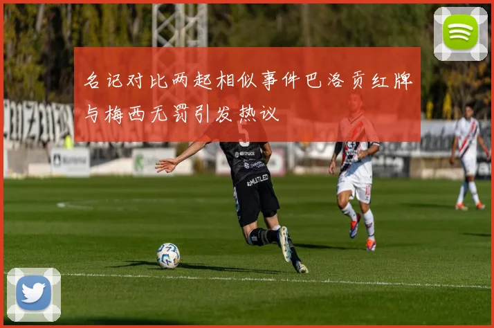 名记对比两起相似事件巴洛贡红牌与梅西无罚引发热议