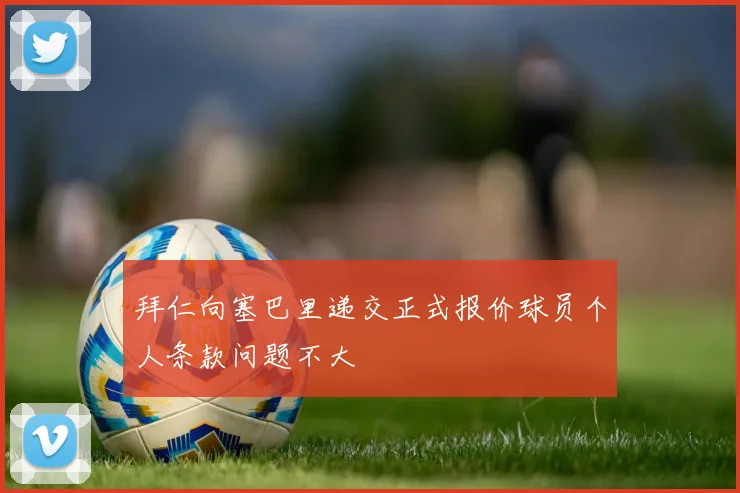 拜仁向塞巴里递交正式报价球员个人条款问题不大