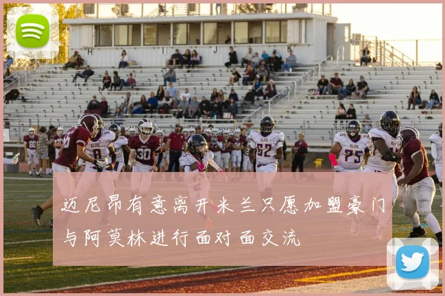 迈尼昂有意离开米兰只愿加盟豪门与阿莫林进行面对面交流