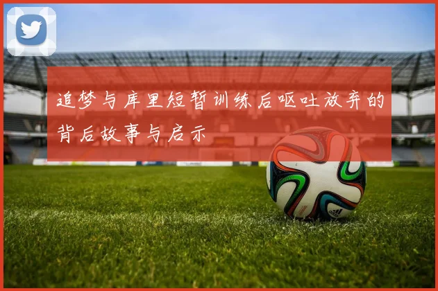 追梦与库里短暂训练后呕吐放弃的背后故事与启示