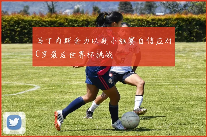 马丁内斯全力以赴小组赛自信应对C罗最后世界杯挑战