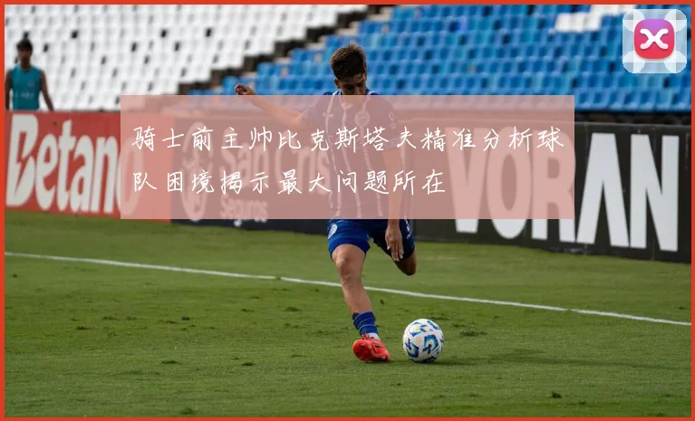 骑士前主帅比克斯塔夫精准分析球队困境揭示最大问题所在
