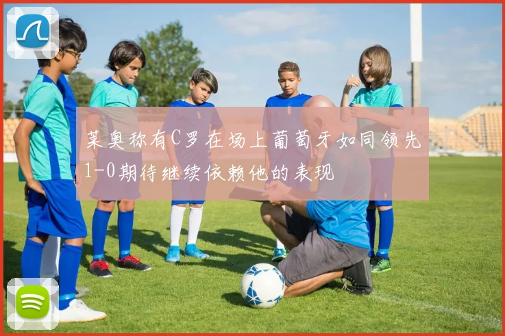 莱奥称有C罗在场上葡萄牙如同领先1-0期待继续依赖他的表现