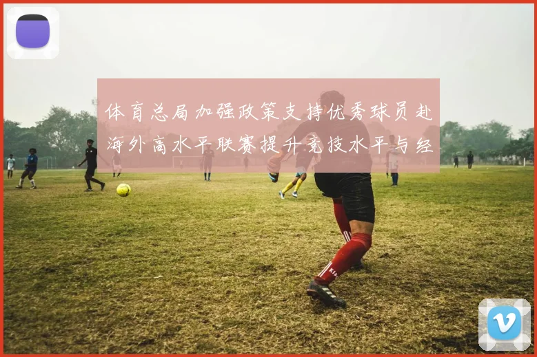 体育总局加强政策支持优秀球员赴海外高水平联赛提升竞技水平与经验