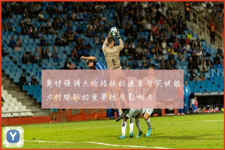 奥特强调杰伦格林的速度与突破能力对球队的重要性与影响力