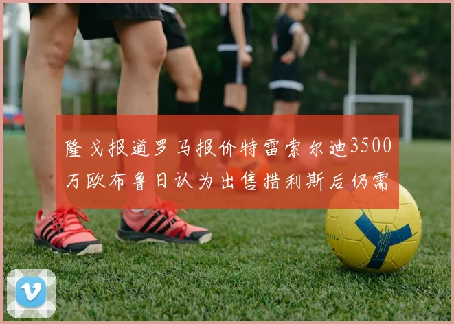 隆戈报道罗马报价特雷索尔迪3500万欧布鲁日认为出售措利斯后仍需加强